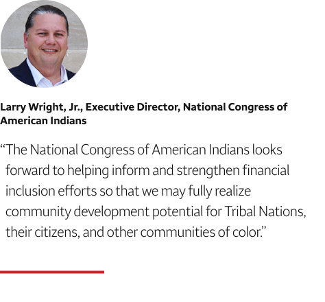 Quote: The National Congress of American Indians looks forward to helping inform and strengthen financial inclusion efforts so that we may fully realize community development potential for Tribal Nations, their citizens, and other communities of color. A headshot of Larry Wright, Jr. Executive Director, National Congress of American Indians, appears above the quote text.