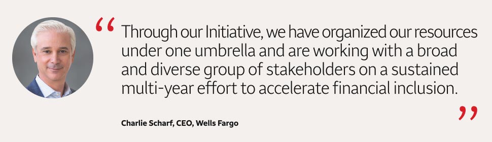 Quote: Through our Initiative, we have organized our resources under one umbrella and are working with a broad and diverse group of stakeholders on a sustained multi-year effort to accelerate financial inclusion. A headshot of Charlie Scharf, CEO, Wells Fargo, appears to the left of the quote text.